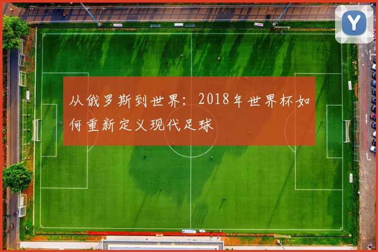 从俄罗斯到世界：2018年世界杯如何重新定义现代足球