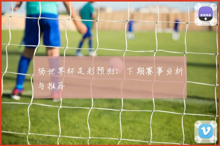 场世界杯足彩预测：下期赛事分析与推荐